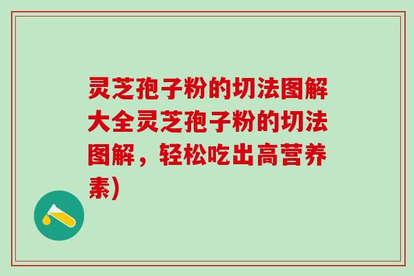 灵芝孢子粉的切法图解大全灵芝孢子粉的切法图解,轻松吃出高营养素) 灵芝孢子粉的切法图解大全灵芝孢子粉的切法图解,轻松吃出高营养素)