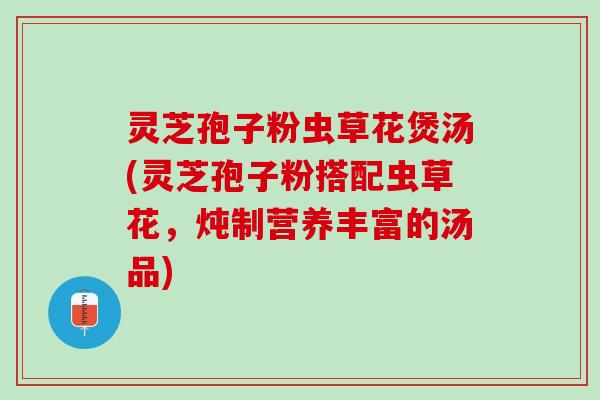 灵芝孢子粉虫草花煲汤(灵芝孢子粉搭配虫草花，炖制营养丰富的汤品)