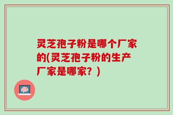 灵芝孢子粉是哪个厂家的(灵芝孢子粉的生产厂家是哪家?) 灵芝孢子粉是哪个厂家的(灵芝孢子粉的生产厂家是哪家?)