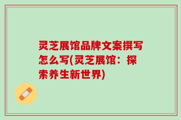 灵芝展馆品牌文案撰写怎么写(灵芝展馆:探索养生新世界) 灵芝展馆品牌文案撰写怎么写(灵芝展馆:探索养生新世界)