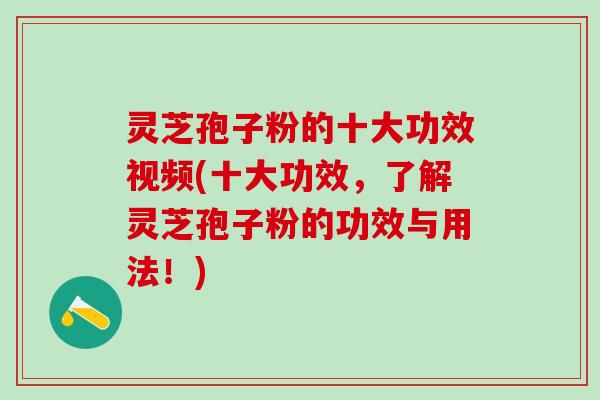 灵芝孢子粉的十大功效视频(十大功效，了解灵芝孢子粉的功效与用法！)