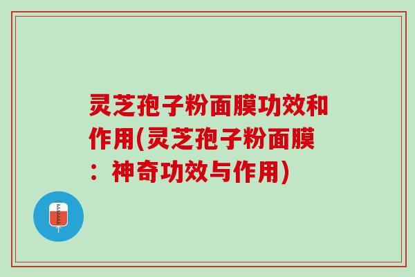灵芝孢子粉面膜功效和作用(灵芝孢子粉面膜：神奇功效与作用)