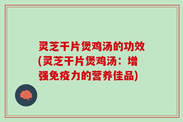 灵芝干片煲鸡汤的功效(灵芝干片煲鸡汤：增强免疫力的营养佳品)