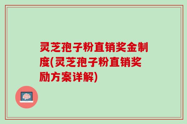 灵芝孢子粉直销奖金制度(灵芝孢子粉直销奖励方案详解)