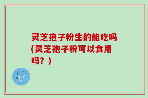 灵芝孢子粉生的能吃吗(灵芝孢子粉可以食用吗？)