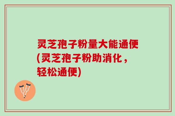 灵芝孢子粉量大能通便(灵芝孢子粉助消化，轻松通便)