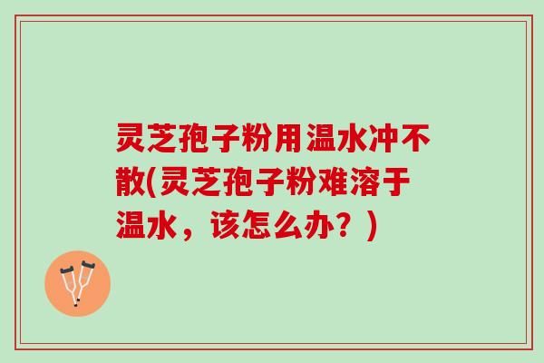 灵芝孢子粉用温水冲不散(灵芝孢子粉难溶于温水,该怎么办?) 灵芝孢子粉用温水冲不散(灵芝孢子粉难溶于温水,该怎么办?)