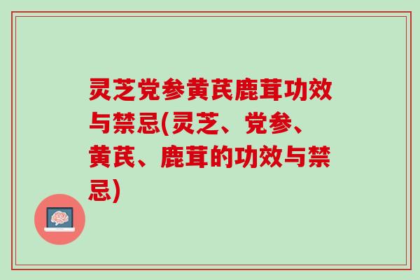 灵芝党参黄芪鹿茸功效与禁忌(灵芝、党参、黄芪、鹿茸的功效与禁忌)