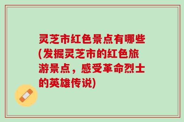 灵芝市红色景点有哪些(发掘灵芝市的红色旅游景点，感受革命烈士的英雄传说)