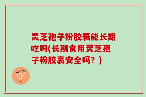 灵芝孢子粉胶裹能长期吃吗(长期食用灵芝孢子粉胶裹安全吗？)