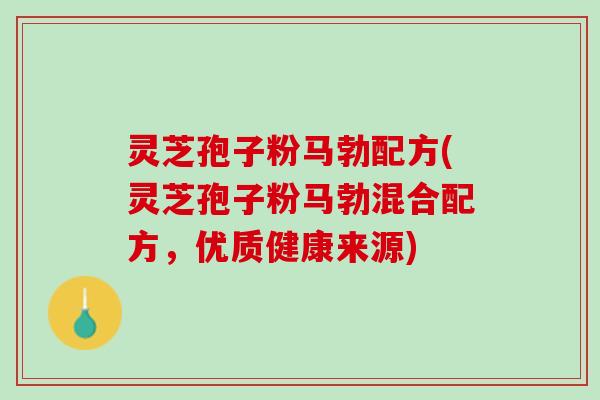 灵芝孢子粉马勃配方(灵芝孢子粉马勃混合配方，优质健康来源)
