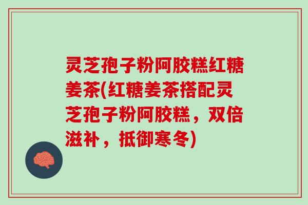 灵芝孢子粉阿胶糕红糖姜茶(红糖姜茶搭配灵芝孢子粉阿胶糕，双倍滋补，抵御寒冬)