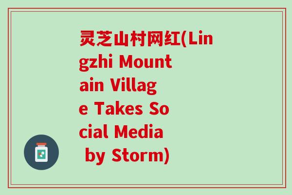 灵芝山村网红(Lingzhi Mountain Village Takes Social Media by Storm)