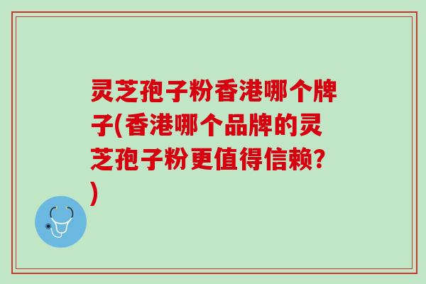 灵芝孢子粉香港哪个牌子(香港哪个品牌的灵芝孢子粉更值得信赖?) 灵芝孢子粉香港哪个牌子(香港哪个品牌的灵芝孢子粉更值得信赖?)