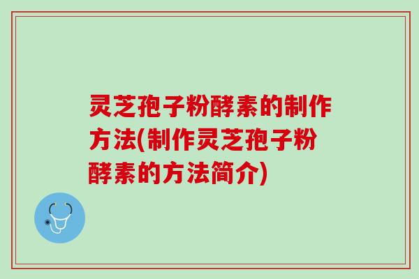 灵芝孢子粉酵素的制作方法(制作灵芝孢子粉酵素的方法简介)