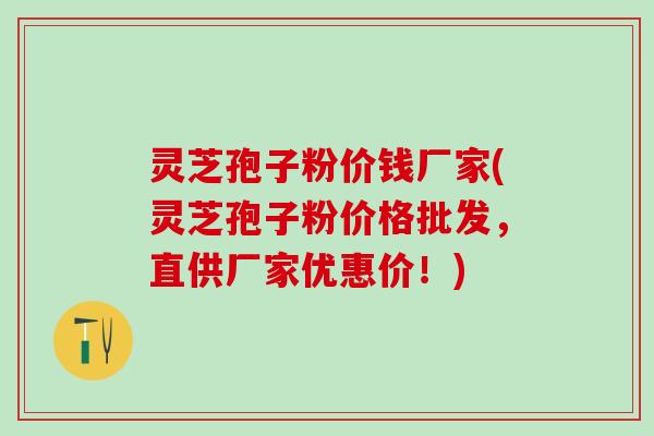 灵芝孢子粉价钱厂家(灵芝孢子粉价格批发,直供厂家优惠价!) 灵芝孢子粉价钱厂家(灵芝孢子粉价格批发,直供厂家优惠价!)