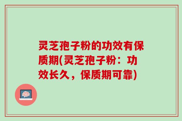 灵芝孢子粉的功效有保质期(灵芝孢子粉：功效长久，保质期可靠)