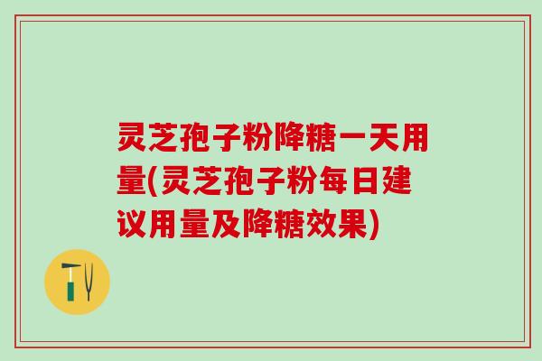 灵芝孢子粉降糖一天用量(灵芝孢子粉每日建议用量及降糖效果)