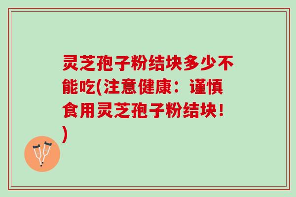 灵芝孢子粉结块多少不能吃(注意健康:谨慎食用灵芝孢子粉结块!) 灵芝孢子粉结块多少不能吃(注意健康:谨慎食用灵芝孢子粉结块!)