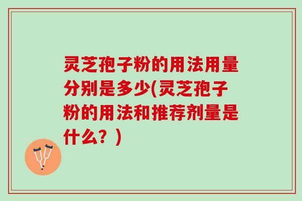 灵芝孢子粉的用法用量分别是多少(灵芝孢子粉的用法和推荐剂量是什么？)