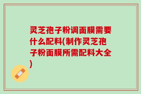 灵芝孢子粉调面膜需要什么配料(制作灵芝孢子粉面膜所需配料大全)