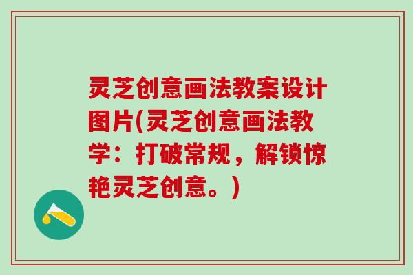灵芝创意画法教案设计图片(灵芝创意画法教学：打破常规，解锁惊艳灵芝创意。)