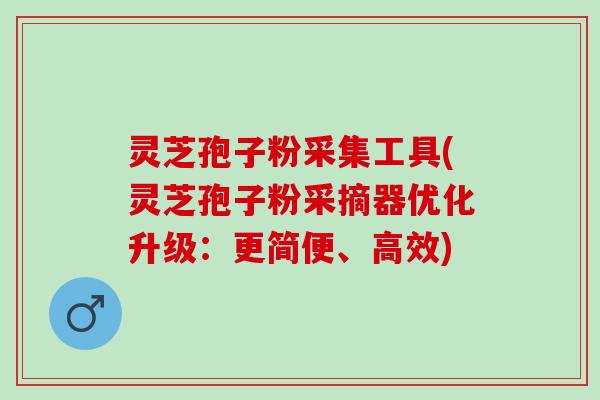 灵芝孢子粉采集工具(灵芝孢子粉采摘器优化升级：更简便、高效)