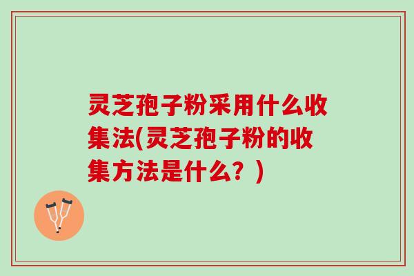 灵芝孢子粉采用什么收集法(灵芝孢子粉的收集方法是什么？)