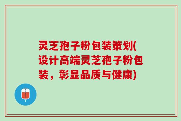 灵芝孢子粉包装策划(设计高端灵芝孢子粉包装，彰显品质与健康)