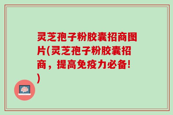 灵芝孢子粉胶囊招商图片(灵芝孢子粉胶囊招商,提高免疫力必备!) 灵芝孢子粉胶囊招商图片(灵芝孢子粉胶囊招商,提高免疫力必备!)
