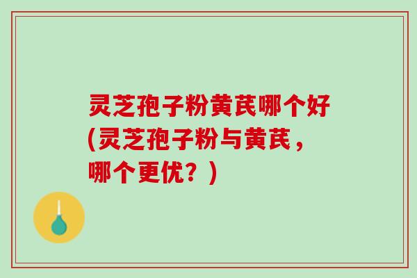灵芝孢子粉黄芪哪个好(灵芝孢子粉与黄芪，哪个更优？)