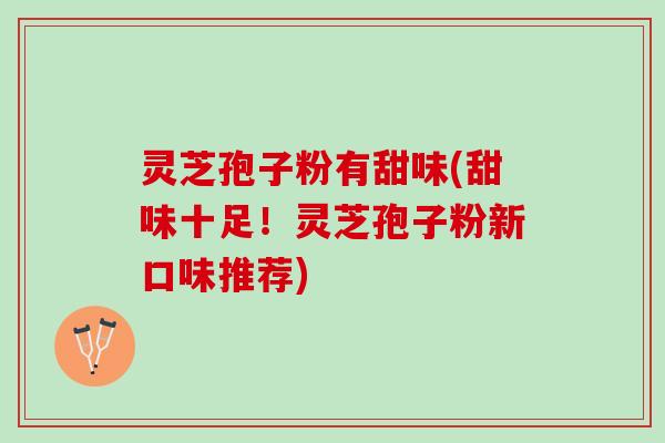 灵芝孢子粉有甜味(甜味十足！灵芝孢子粉新口味推荐)