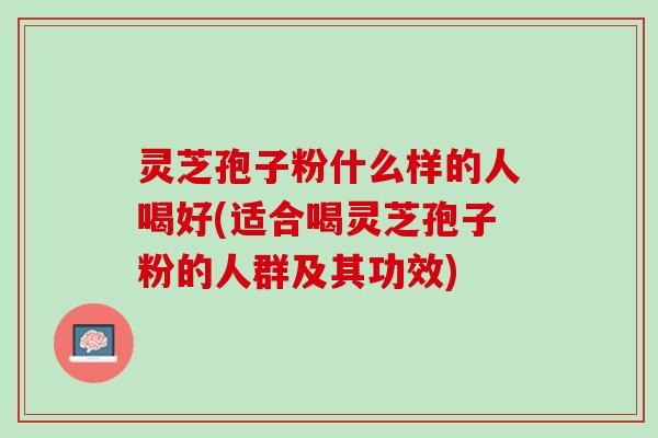 灵芝孢子粉什么样的人喝好(适合喝灵芝孢子粉的人群及其功效) 灵芝孢子粉什么样的人喝好(适合喝灵芝孢子粉的人群及其功效)