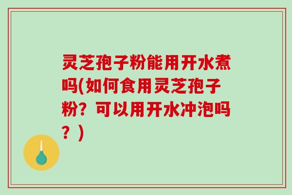 灵芝孢子粉能用开水煮吗(如何食用灵芝孢子粉?可以用开水冲泡吗?) 灵芝孢子粉能用开水煮吗(如何食用灵芝孢子粉?可以用开水冲泡吗?)
