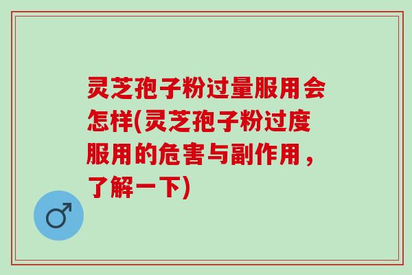 灵芝孢子粉过量服用会怎样(灵芝孢子粉过度服用的危害与副作用,了解一下) 灵芝孢子粉过量服用会怎样(灵芝孢子粉过度服用的危害与副作用,了解一下)