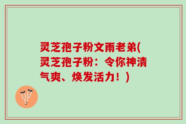 灵芝孢子粉文雨老弟(灵芝孢子粉：令你神清气爽、焕发活力！)