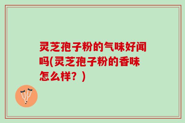 灵芝孢子粉的气味好闻吗(灵芝孢子粉的香味怎么样？)