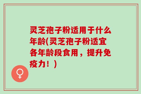 灵芝孢子粉适用于什么年龄(灵芝孢子粉适宜各年龄段食用，提升免疫力！)