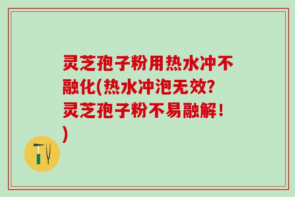 灵芝孢子粉用热水冲不融化(热水冲泡无效？灵芝孢子粉不易融解！)