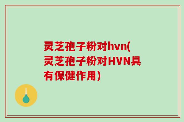 灵芝孢子粉对hvn(灵芝孢子粉对HVN具有保健作用)