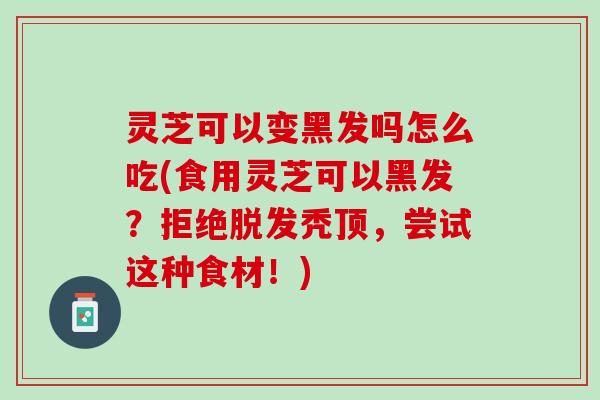 灵芝可以变黑发吗怎么吃(食用灵芝可以黑发?拒绝秃顶,尝试这种食材!) 灵芝可以变黑发吗怎么吃(食用灵芝可以黑发?拒绝秃顶,尝试这种食材!)