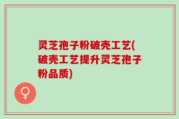 灵芝孢子粉破壳工艺(破壳工艺提升灵芝孢子粉品质)