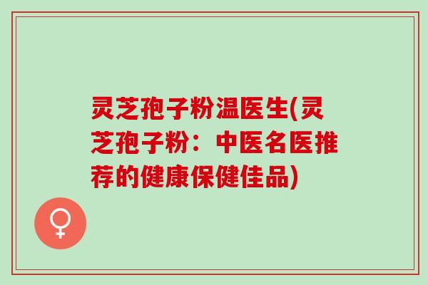 灵芝孢子粉温医生(灵芝孢子粉：中医名医推荐的健康保健佳品)