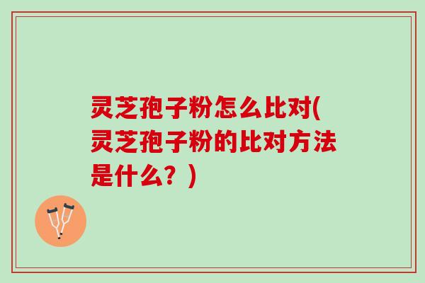 灵芝孢子粉怎么比对(灵芝孢子粉的比对方法是什么？)