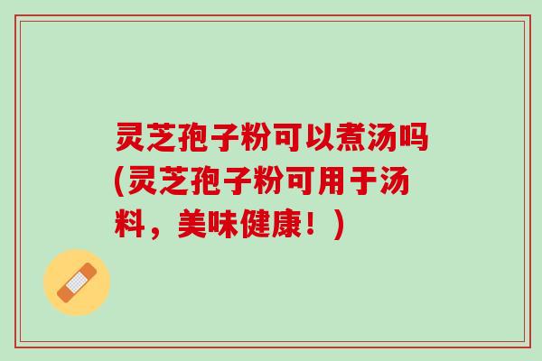 灵芝孢子粉可以煮汤吗(灵芝孢子粉可用于汤料，美味健康！)