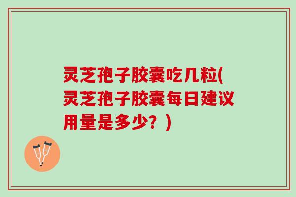 灵芝孢子胶囊吃几粒(灵芝孢子胶囊每日建议用量是多少?) 灵芝孢子胶囊吃几粒(灵芝孢子胶囊每日建议用量是多少?)
