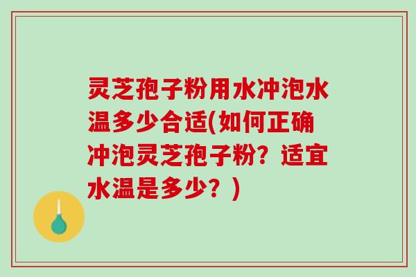 灵芝孢子粉用水冲泡水温多少合适(如何正确冲泡灵芝孢子粉？适宜水温是多少？)