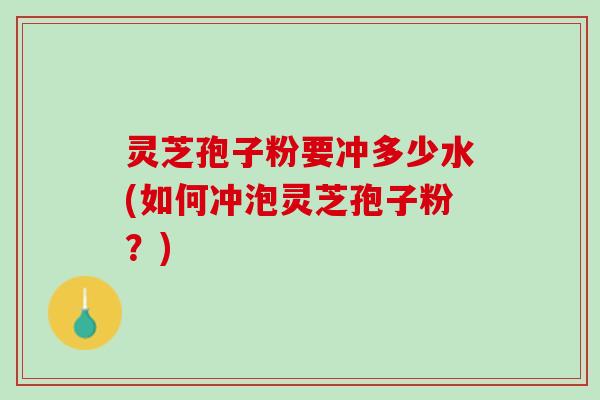 灵芝孢子粉要冲多少水(如何冲泡灵芝孢子粉?) 灵芝孢子粉要冲多少水(如何冲泡灵芝孢子粉?)