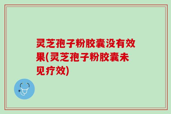灵芝孢子粉胶囊没有效果(灵芝孢子粉胶囊未见疗效)