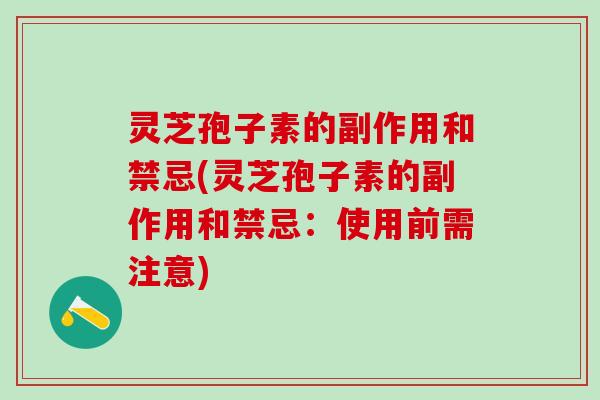 灵芝孢子素的副作用和禁忌(灵芝孢子素的副作用和禁忌：使用前需注意)